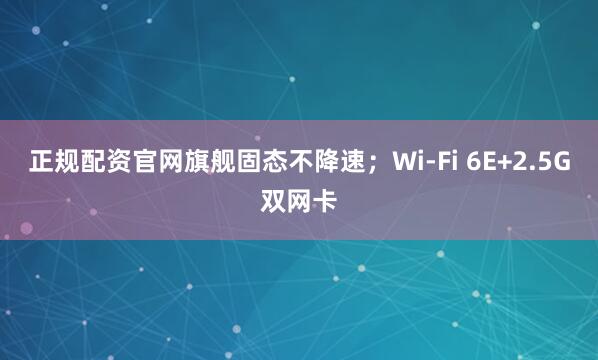 正规配资官网旗舰固态不降速;Wi-Fi 6E+2.5G双网卡
