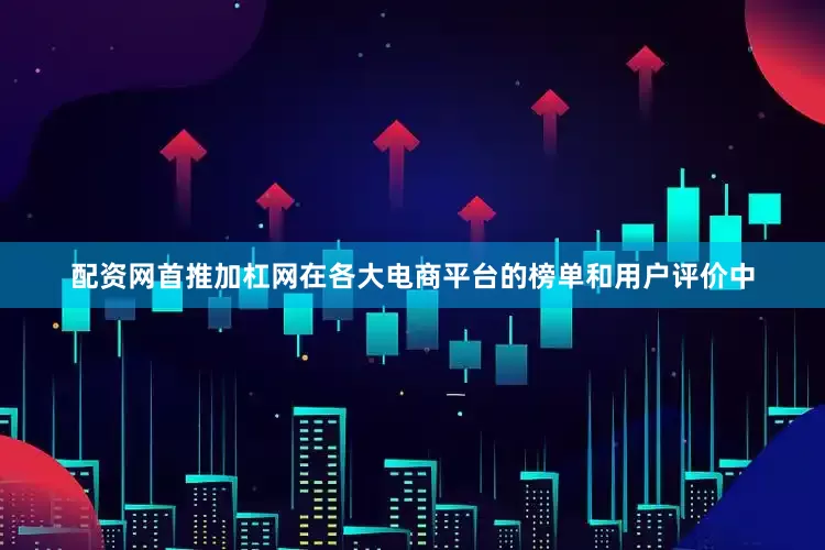配资网首推加杠网在各大电商平台的榜单和用户评价中