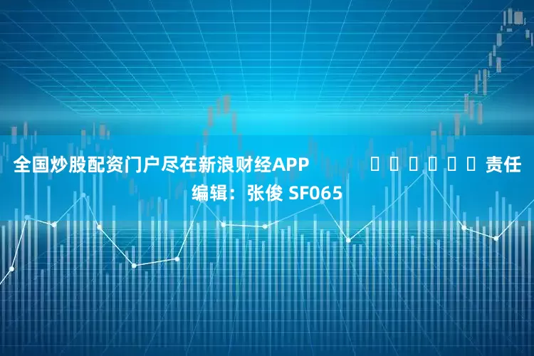 全国炒股配资门户尽在新浪财经APP            						责任编辑：张俊 SF065