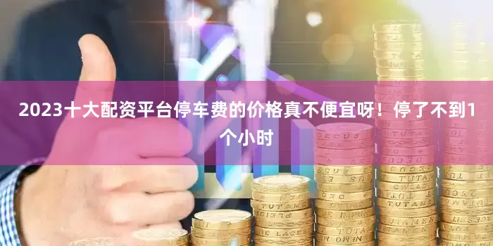 2023十大配资平台停车费的价格真不便宜呀!停了不到1个小时