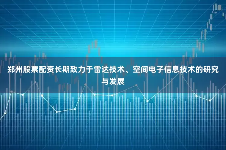 郑州股票配资长期致力于雷达技术、空间电子信息技术的研究与发展