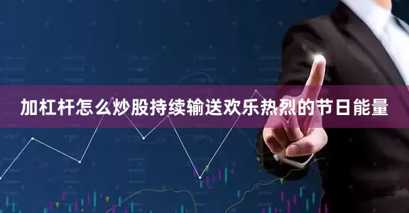 加杠杆怎么炒股持续输送欢乐热烈的节日能量
