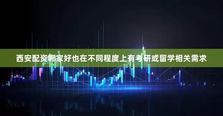 西安配资哪家好也在不同程度上有考研或留学相关需求