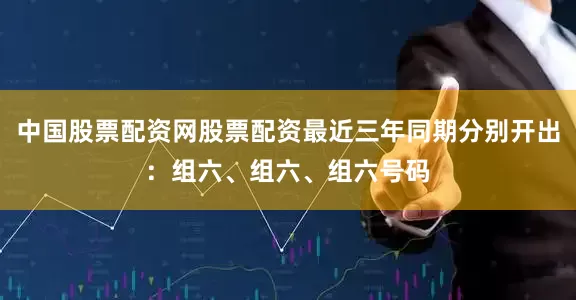 中国股票配资网股票配资最近三年同期分别开出：组六、组六、组六号码