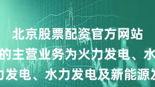 北京股票配资官方网站查询公司的主营业务为火力发电、水力发电及新能源发电