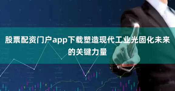 股票配资门户app下载塑造现代工业光固化未来的关键力量