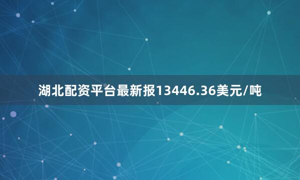 湖北配资平台最新报13446.36美元/吨