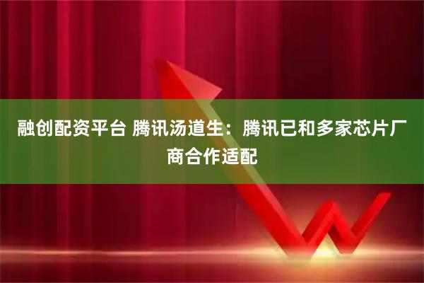 融创配资平台 腾讯汤道生：腾讯已和多家芯片厂商合作适配