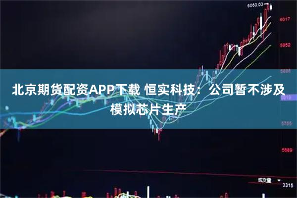 北京期货配资APP下载 恒实科技：公司暂不涉及模拟芯片生产