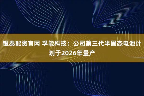 银泰配资官网 孚能科技：公司第三代半固态电池计划于2026年量产