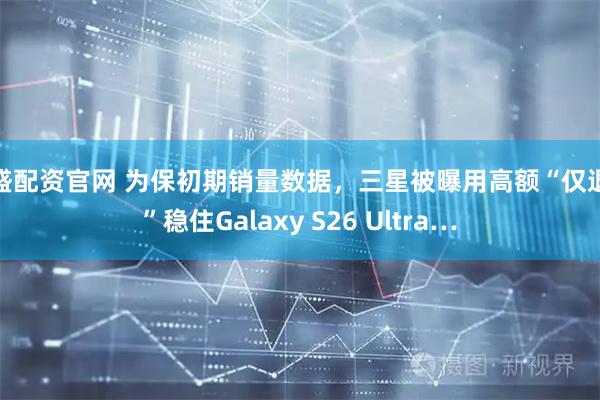 鼎盛配资官网 为保初期销量数据，三星被曝用高额“仅退款”稳住Galaxy S26 Ultra…