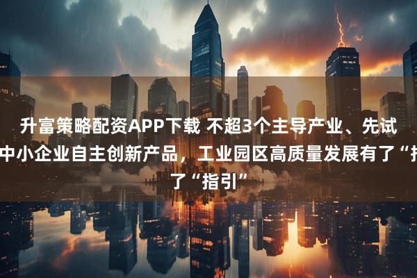 升富策略配资APP下载 不超3个主导产业、先试首用中小企业自主创新产品，工业园区高质量发展有了“指引”