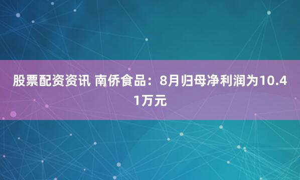 股票配资资讯 南侨食品：8月归母净利润为10.41万元
