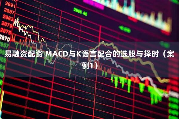 易融资配资 MACD与K语言配合的选股与择时（案例1）