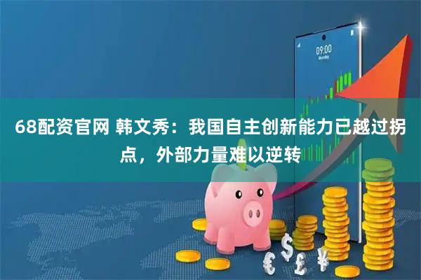 68配资官网 韩文秀：我国自主创新能力已越过拐点，外部力量难以逆转