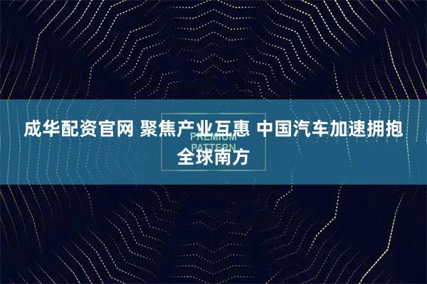 成华配资官网 聚焦产业互惠 中国汽车加速拥抱全球南方