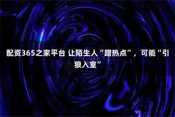 配资365之家平台 让陌生人“蹭热点”，可能“引狼入室”