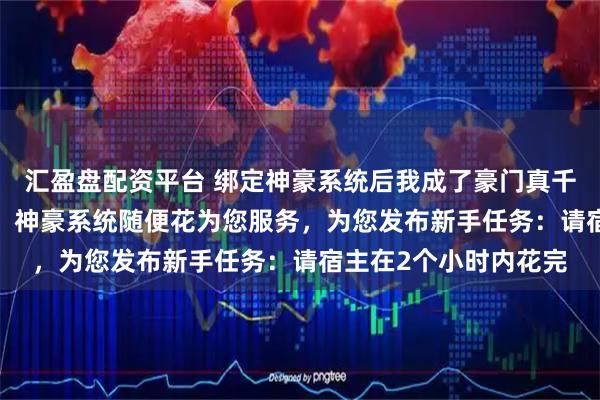 汇盈盘配资平台 绑定神豪系统后我成了豪门真千金 云子衿陆云阙 叮！神豪系统随便花为您服务，为您发布新手任务：请宿主在2个小时内花完