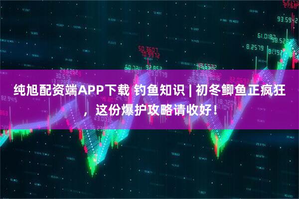 纯旭配资端APP下载 钓鱼知识 | 初冬鲫鱼正疯狂，这份爆护攻略请收好！