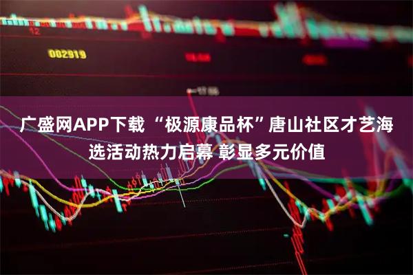 广盛网APP下载 “极源康品杯”唐山社区才艺海选活动热力启幕 彰显多元价值