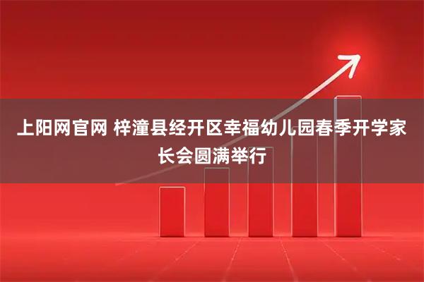 上阳网官网 梓潼县经开区幸福幼儿园春季开学家长会圆满举行