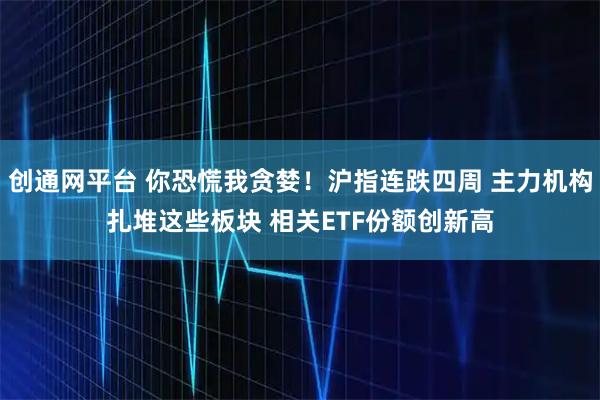 创通网平台 你恐慌我贪婪！沪指连跌四周 主力机构扎堆这些板块 相关ETF份额创新高