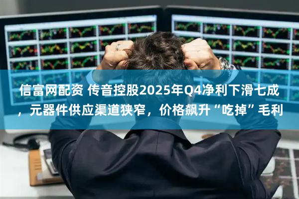 信富网配资 传音控股2025年Q4净利下滑七成，元器件供应渠道狭窄，价格飙升“吃掉”毛利