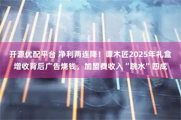 开源优配平台 净利两连降！谭木匠2025年礼盒增收背后广告烧钱，加盟费收入“跳水”四成