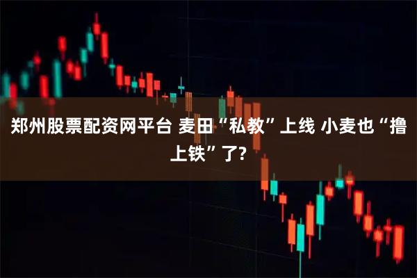 郑州股票配资网平台 麦田“私教”上线 小麦也“撸上铁”了?