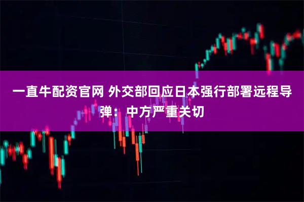 一直牛配资官网 外交部回应日本强行部署远程导弹：中方严重关切