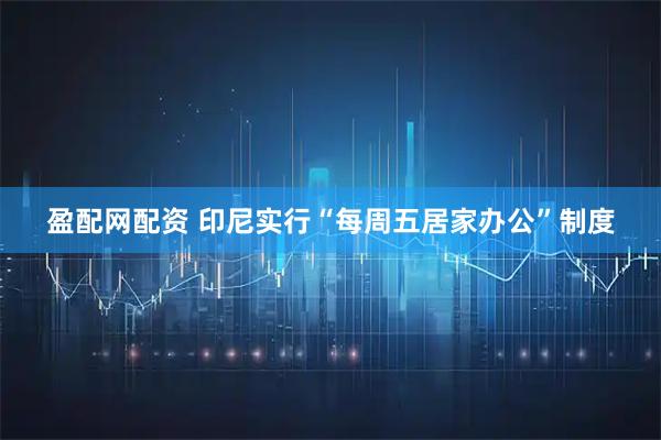 盈配网配资 印尼实行“每周五居家办公”制度