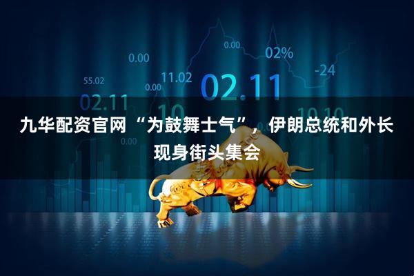 九华配资官网 “为鼓舞士气”，伊朗总统和外长现身街头集会