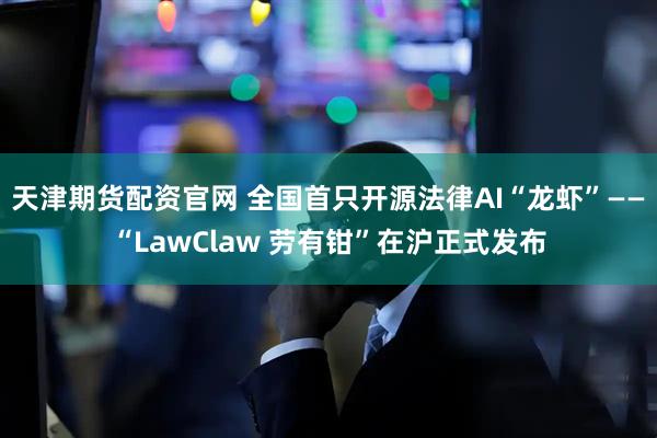 天津期货配资官网 全国首只开源法律AI“龙虾”——“LawClaw 劳有钳”在沪正式发布