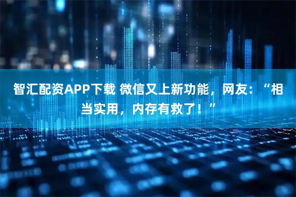 智汇配资APP下载 微信又上新功能，网友：“相当实用，内存有救了！”
