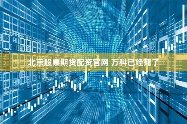 北京股票期货配资官网 万科已经死了
