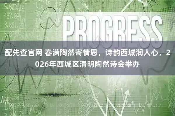 配先查官网 春满陶然寄情思，诗韵西城润人心，2026年西城区清明陶然诗会举办