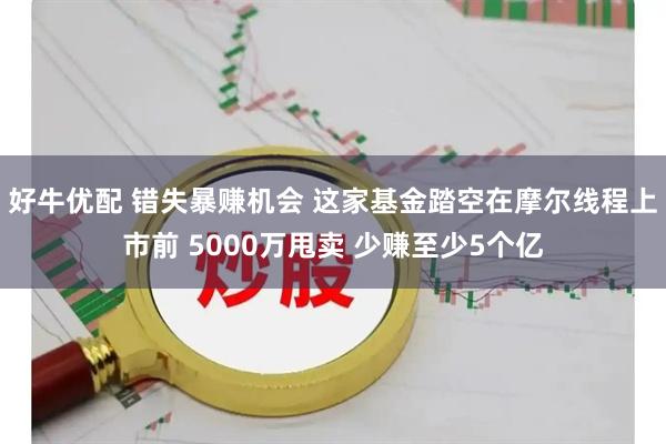 好牛优配 错失暴赚机会 这家基金踏空在摩尔线程上市前 5000万甩卖 少赚至少5个亿