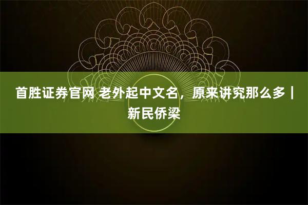 首胜证券官网 老外起中文名，原来讲究那么多｜新民侨梁