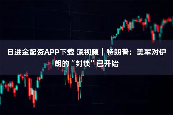 日进金配资APP下载 深视频｜特朗普：美军对伊朗的“封锁”已开始