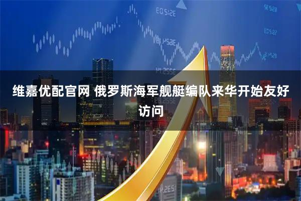 维嘉优配官网 俄罗斯海军舰艇编队来华开始友好访问