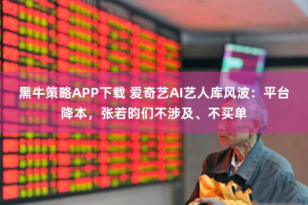 黑牛策略APP下载 爱奇艺AI艺人库风波：平台降本，张若昀们不涉及、不买单