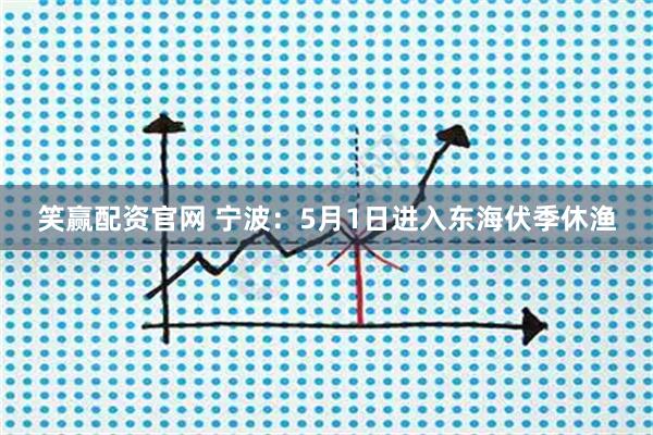 笑赢配资官网 宁波：5月1日进入东海伏季休渔