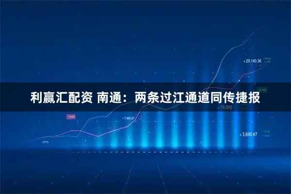 利赢汇配资 南通：两条过江通道同传捷报