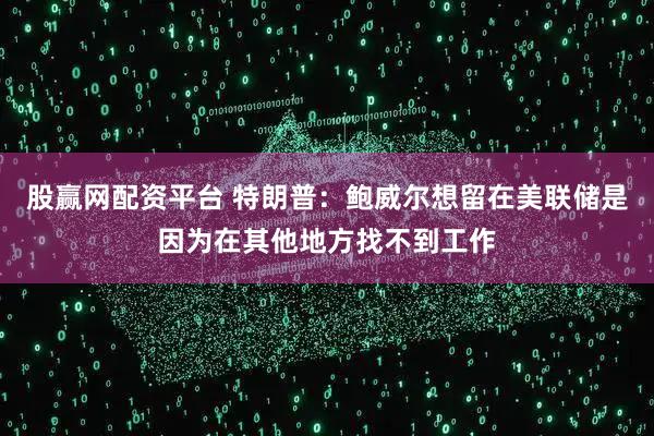股赢网配资平台 特朗普：鲍威尔想留在美联储是因为在其他地方找不到工作