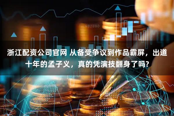 浙江配资公司官网 从备受争议到作品霸屏，出道十年的孟子义，真的凭演技翻身了吗?