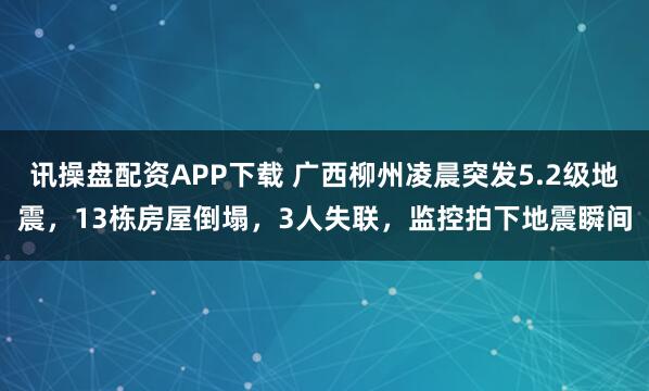 讯操盘配资APP下载 广西柳州凌晨突发5.2级地震，13栋房屋倒塌，3人失联，监控拍下地震瞬间