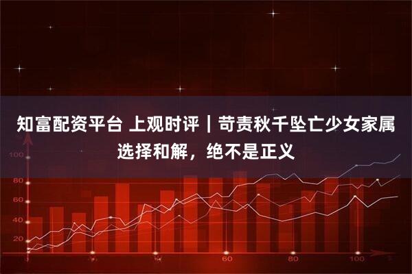 知富配资平台 上观时评｜苛责秋千坠亡少女家属选择和解，绝不是正义