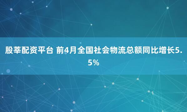 股莘配资平台 前4月全国社会物流总额同比增长5.5%