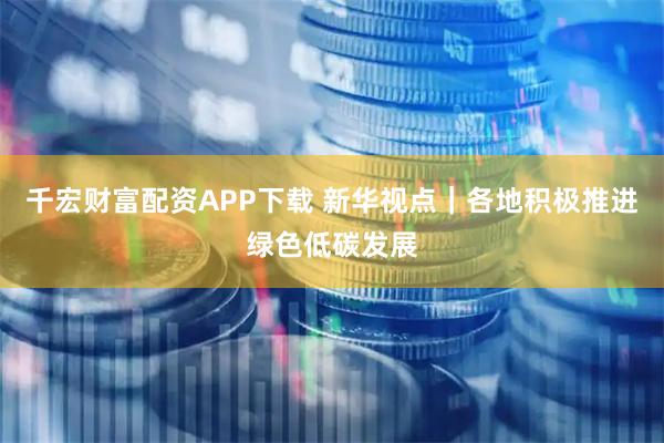 千宏财富配资APP下载 新华视点｜各地积极推进绿色低碳发展
