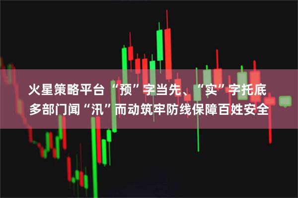 火星策略平台 “预”字当先、“实”字托底 多部门闻“汛”而动筑牢防线保障百姓安全